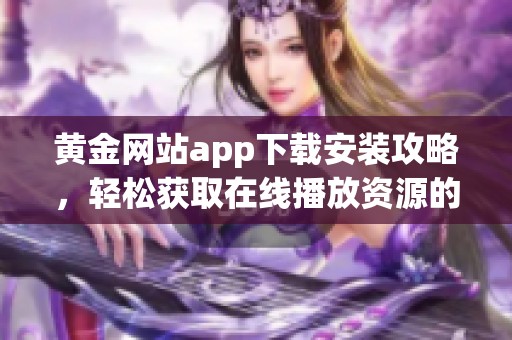 黄金网站app下载安装攻略，轻松获取在线播放资源的十个步骤