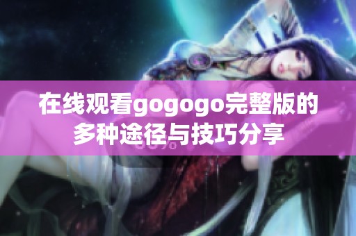 在线观看gogogo完整版的多种途径与技巧分享