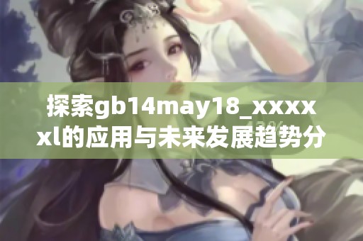 探索gb14may18_xxxxxl的应用与未来发展趋势分析