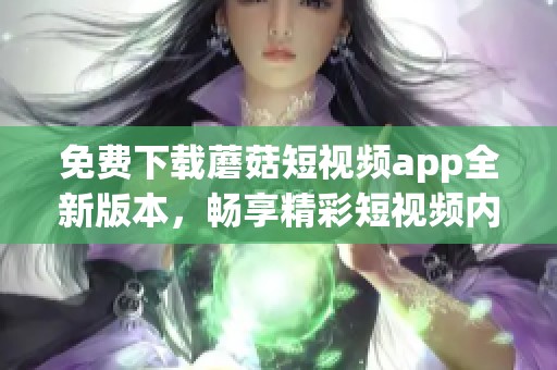 免费下载蘑菇短视频app全新版本，畅享精彩短视频内容