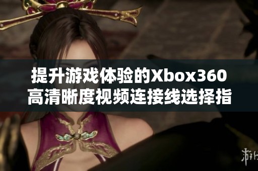 提升游戏体验的Xbox360高清晰度视频连接线选择指南