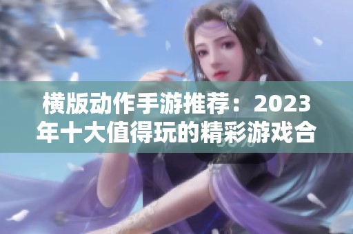 横版动作手游推荐：2023年十大值得玩的精彩游戏合集