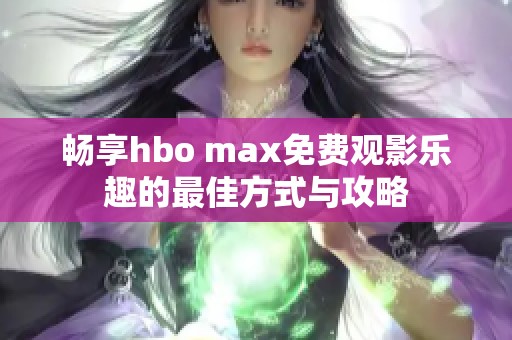 畅享hbo max免费观影乐趣的最佳方式与攻略