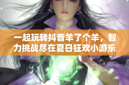 一起玩转抖音羊了个羊，智力挑战尽在夏日狂欢小游乐园