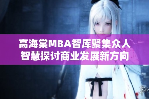 高海棠MBA智库聚集众人智慧探讨商业发展新方向