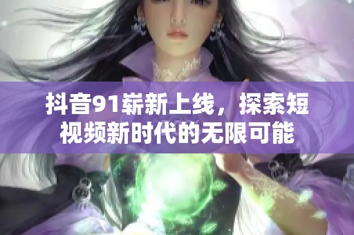 抖音91崭新上线，探索短视频新时代的无限可能