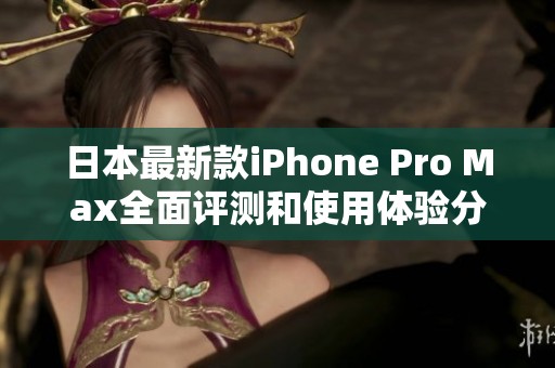 日本最新款iPhone Pro Max全面评测和使用体验分享