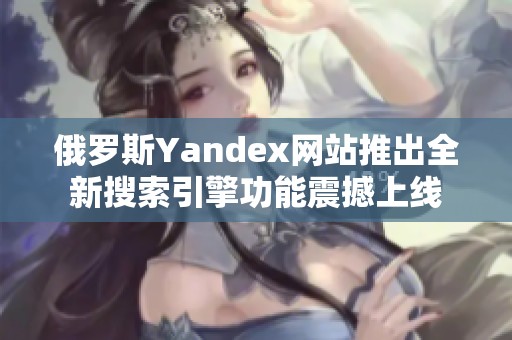 俄罗斯Yandex网站推出全新搜索引擎功能震撼上线