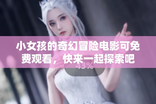 小女孩的奇幻冒险电影可免费观看，快来一起探索吧