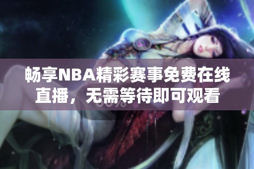 畅享NBA精彩赛事免费在线直播，无需等待即可观看