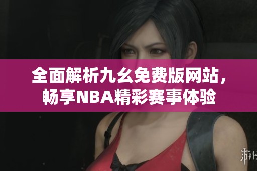 全面解析九幺免费版网站，畅享NBA精彩赛事体验