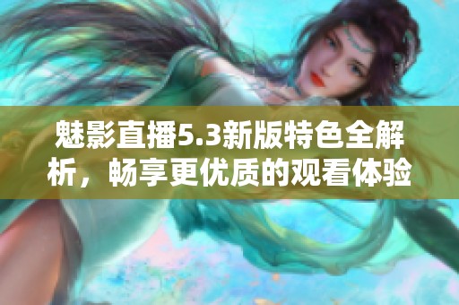 魅影直播5.3新版特色全解析，畅享更优质的观看体验