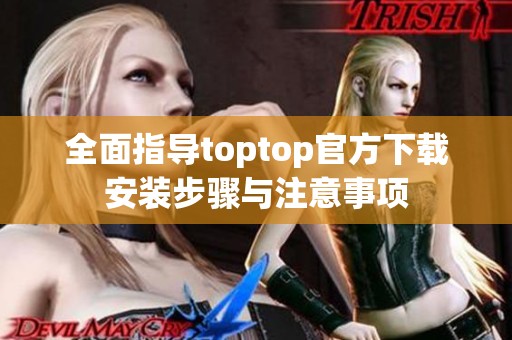 全面指导toptop官方下载安装步骤与注意事项