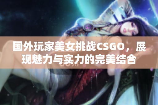 国外玩家美女挑战CSGO，展现魅力与实力的完美结合