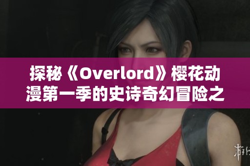 探秘《Overlord》樱花动漫第一季的史诗奇幻冒险之旅