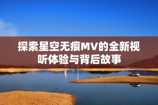 探索星空无痕MV的全新视听体验与背后故事