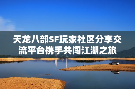 天龙八部SF玩家社区分享交流平台携手共闯江湖之旅