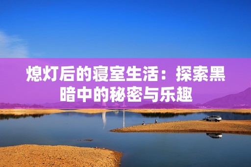 熄灯后的寝室生活：探索黑暗中的秘密与乐趣