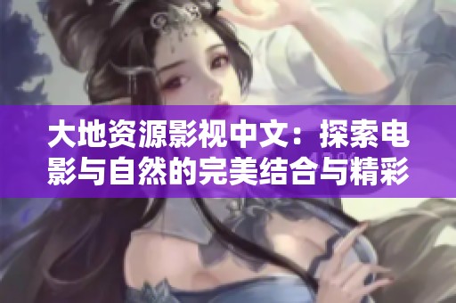 大地资源影视中文：探索电影与自然的完美结合与精彩创作