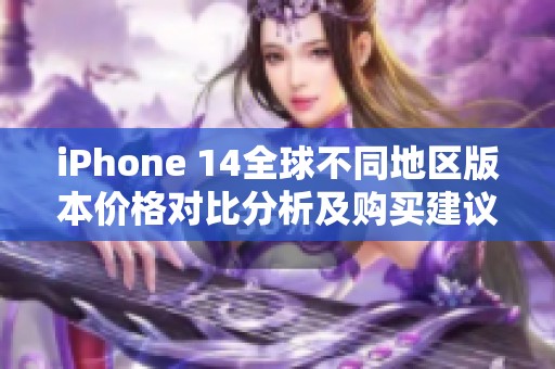 iPhone 14全球不同地区版本价格对比分析及购买建议