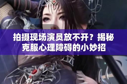 拍摄现场演员放不开？揭秘克服心理障碍的小妙招