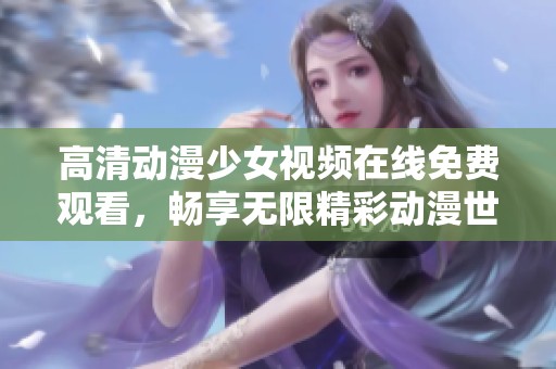 高清动漫少女视频在线免费观看，畅享无限精彩动漫世界