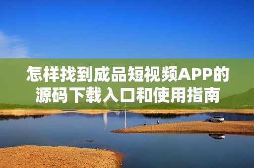 怎样找到成品短视频APP的源码下载入口和使用指南