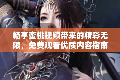 畅享蜜桃视频带来的精彩无限，免费观看优质内容指南