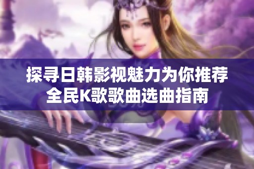 探寻日韩影视魅力为你推荐全民K歌歌曲选曲指南