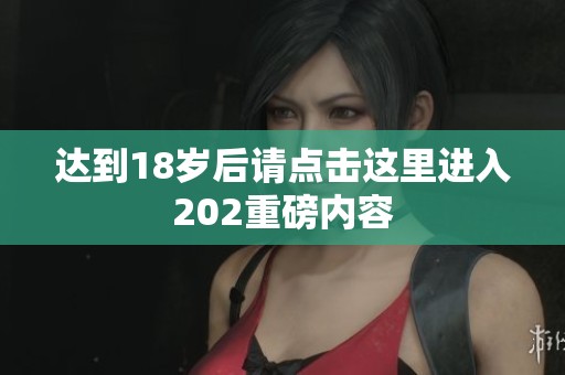 达到18岁后请点击这里进入202重磅内容