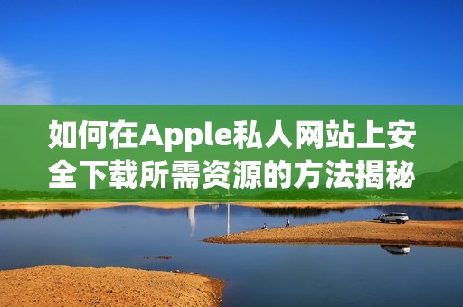 如何在Apple私人网站上安全下载所需资源的方法揭秘