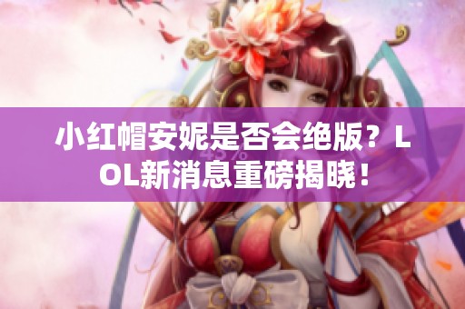 小红帽安妮是否会绝版？LOL新消息重磅揭晓！