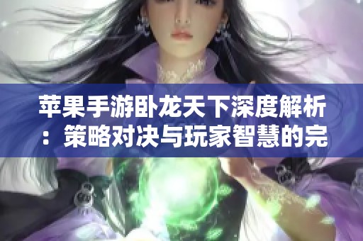 苹果手游卧龙天下深度解析：策略对决与玩家智慧的完美结合