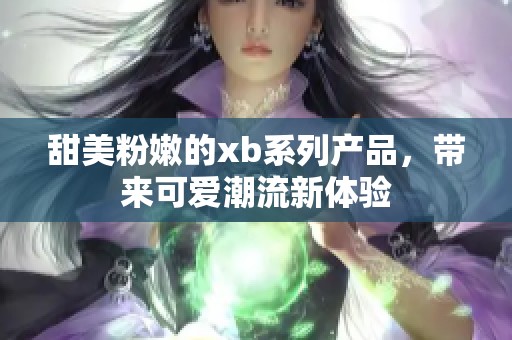 甜美粉嫩的xb系列产品，带来可爱潮流新体验