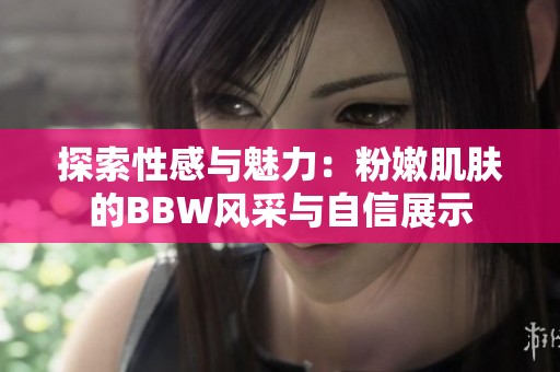 探索性感与魅力：粉嫩肌肤的BBW风采与自信展示