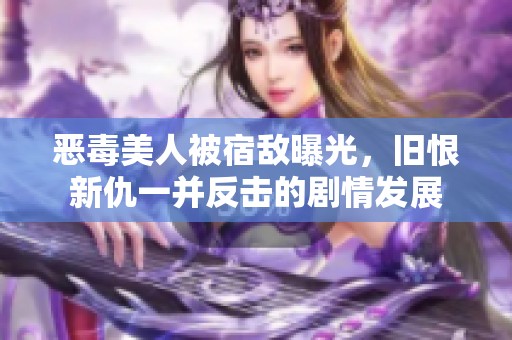 恶毒美人被宿敌曝光，旧恨新仇一并反击的剧情发展