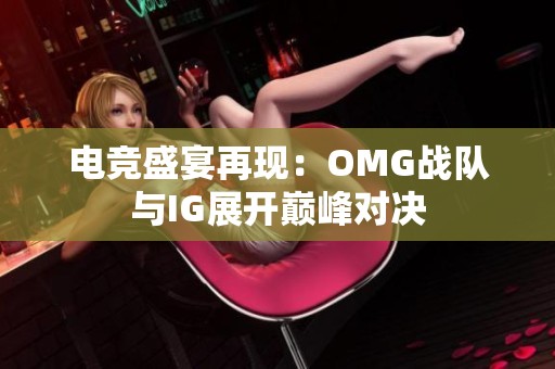 电竞盛宴再现：OMG战队与IG展开巅峰对决