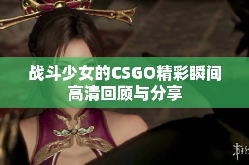 战斗少女的CSGO精彩瞬间高清回顾与分享