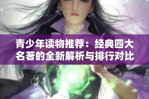 青少年读物推荐：经典四大名著的全新解析与排行对比