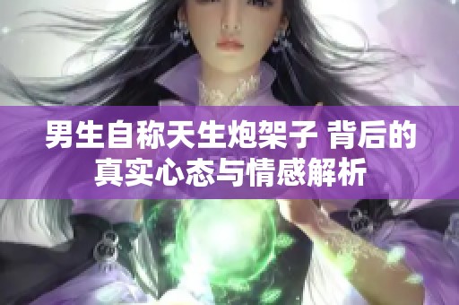 男生自称天生炮架子 背后的真实心态与情感解析