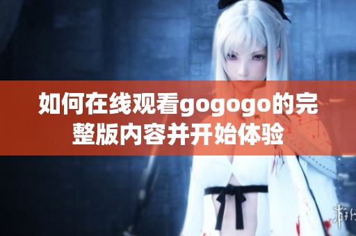 如何在线观看gogogo的完整版内容并开始体验