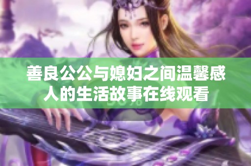 善良公公与媳妇之间温馨感人的生活故事在线观看