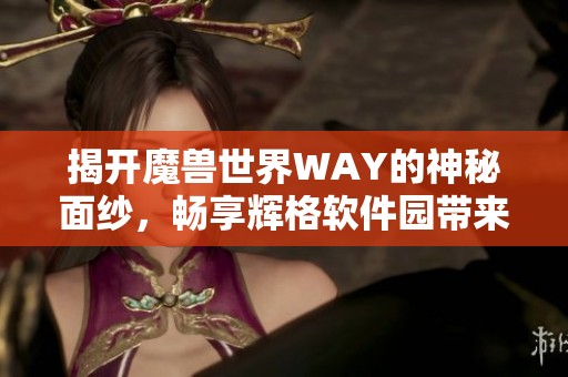 揭开魔兽世界WAY的神秘面纱，畅享辉格软件园带来的无限魅力