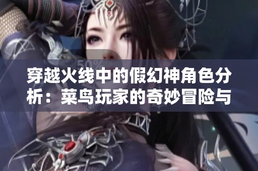 穿越火线中的假幻神角色分析：菜鸟玩家的奇妙冒险与乐趣