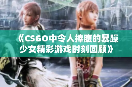 《CSGO中令人捧腹的暴躁少女精彩游戏时刻回顾》