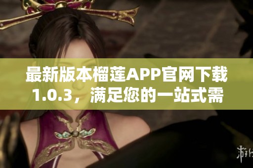 最新版本榴莲APP官网下载1.0.3，满足您的一站式需求