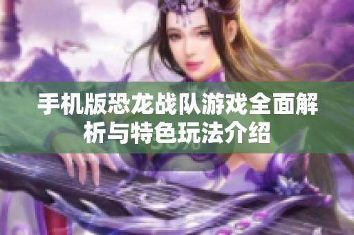 手机版恐龙战队游戏全面解析与特色玩法介绍