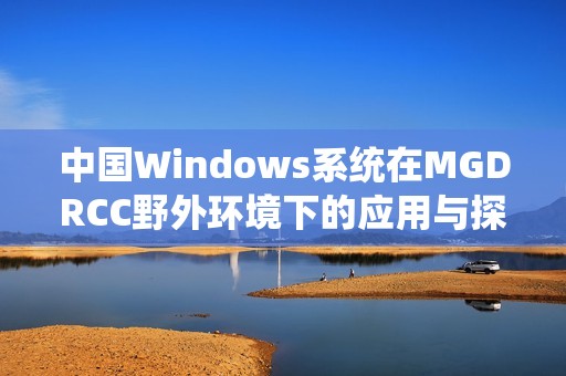 中国Windows系统在MGDRCC野外环境下的应用与探索