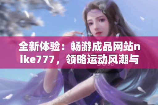 全新体验：畅游成品网站nike777，领略运动风潮与时尚激情