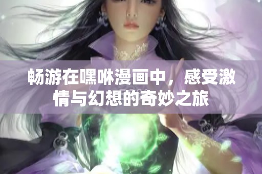 畅游在嘿咻漫画中，感受激情与幻想的奇妙之旅